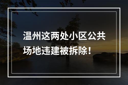 温州这两处小区公共场地违建被拆除！