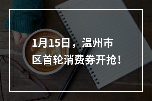 1月15日，温州市区首轮消费券开抢！