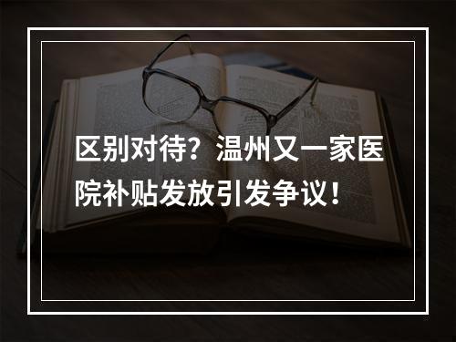 区别对待？温州又一家医院补贴发放引发争议！