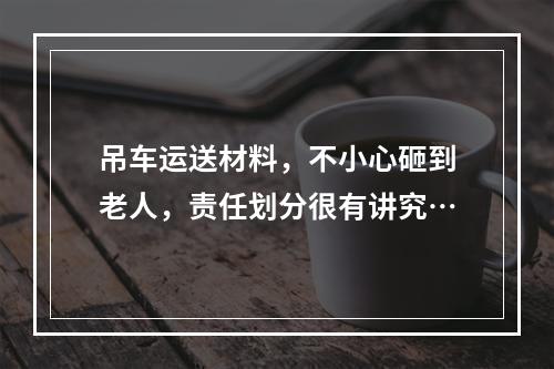 吊车运送材料，不小心砸到老人，责任划分很有讲究…