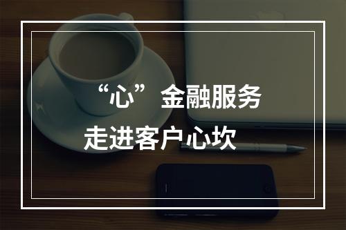 “心”金融服务走进客户心坎