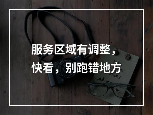 服务区域有调整，快看，别跑错地方