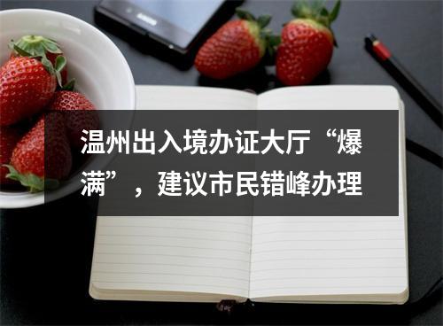 温州出入境办证大厅“爆满”，建议市民错峰办理