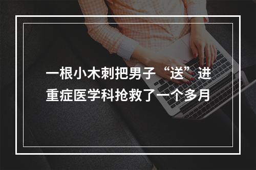 一根小木刺把男子“送”进重症医学科抢救了一个多月