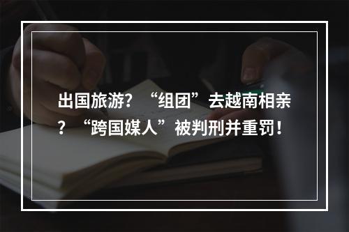 出国旅游？“组团”去越南相亲？“跨国媒人”被判刑并重罚！