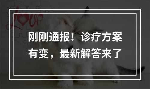 刚刚通报！诊疗方案有变，最新解答来了
