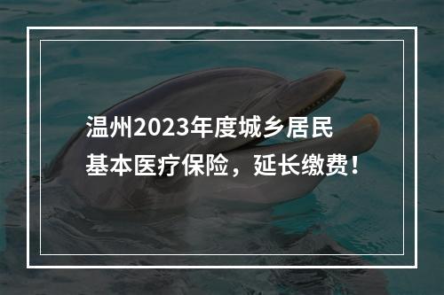 温州2023年度城乡居民基本医疗保险，延长缴费！