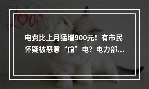 电费比上月猛增900元！有市民怀疑被恶意“偷”电？电力部门回应！