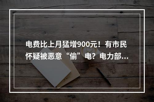 电费比上月猛增900元！有市民怀疑被恶意“偷”电？电力部门回应！