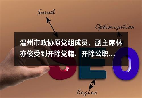 温州市政协原党组成员、副主席林亦俊受到开除党籍、开除公职处分