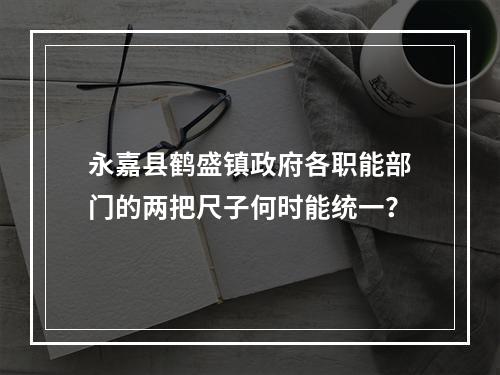 永嘉县鹤盛镇政府各职能部门的两把尺子何时能统一？