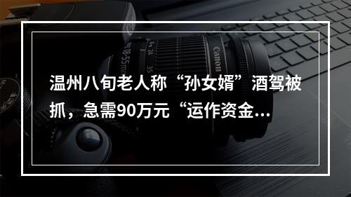 温州八旬老人称“孙女婿”酒驾被抓，急需90万元“运作资金”，银行人员发现异常