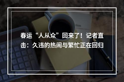 春运“人从众”回来了！记者直击：久违的热闹与繁忙正在回归