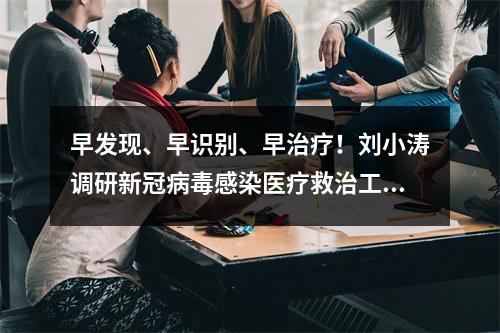 早发现、早识别、早治疗！刘小涛调研新冠病毒感染医疗救治工作