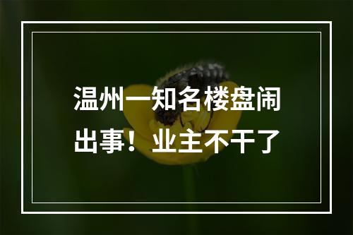 温州一知名楼盘闹出事！业主不干了