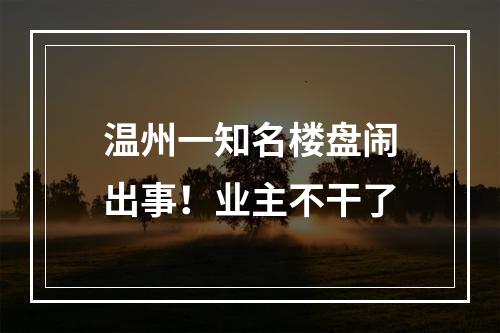 温州一知名楼盘闹出事！业主不干了