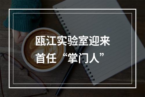瓯江实验室迎来首任“掌门人”
