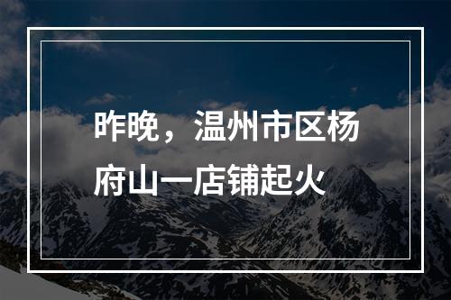 昨晚，温州市区杨府山一店铺起火