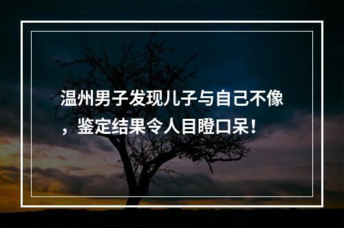 温州男子发现儿子与自己不像，鉴定结果令人目瞪口呆！