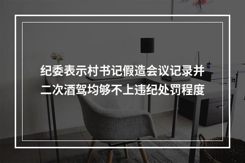 纪委表示村书记假造会议记录并二次酒驾均够不上违纪处罚程度