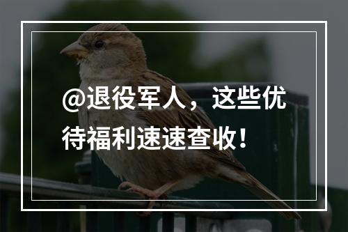 @退役军人，这些优待福利速速查收！