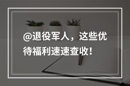 @退役军人，这些优待福利速速查收！