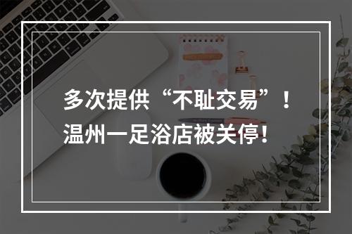 多次提供“不耻交易”！温州一足浴店被关停！