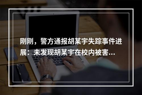 刚刚，警方通报胡某宇失踪事件进展：未发现胡某宇在校内被害、自杀、发生意外的痕...