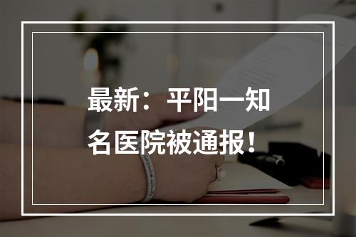 最新：平阳一知名医院被通报！