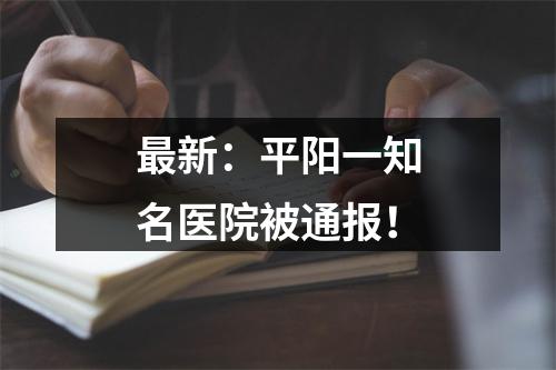最新：平阳一知名医院被通报！