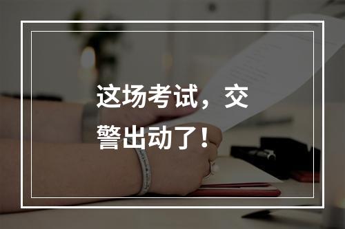 这场考试，交警出动了！