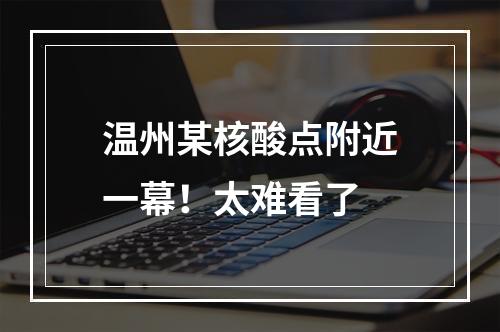 温州某核酸点附近一幕！太难看了