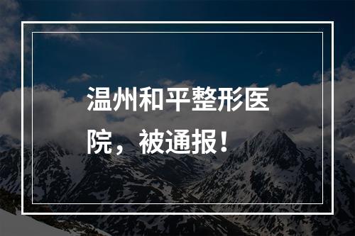 温州和平整形医院，被通报！