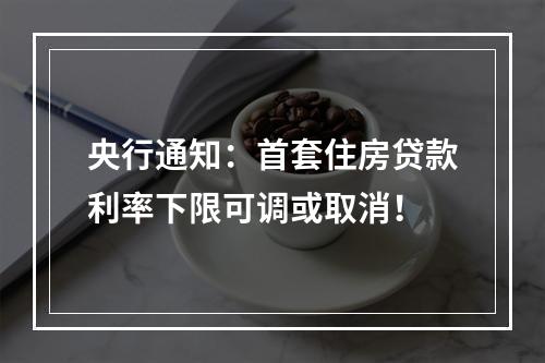 央行通知：首套住房贷款利率下限可调或取消！