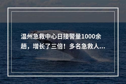 温州急救中心日接警量1000余趟，增长了三倍！多名急救人员带病上班……