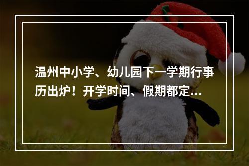 温州中小学、幼儿园下一学期行事历出炉！开学时间、假期都定了→
