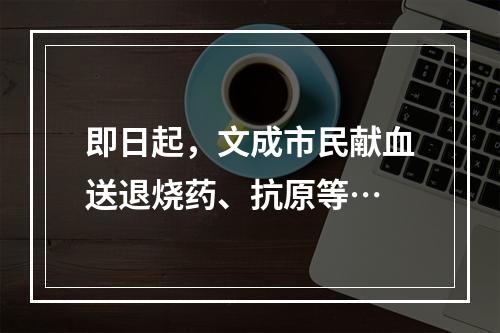 即日起，文成市民献血送退烧药、抗原等…