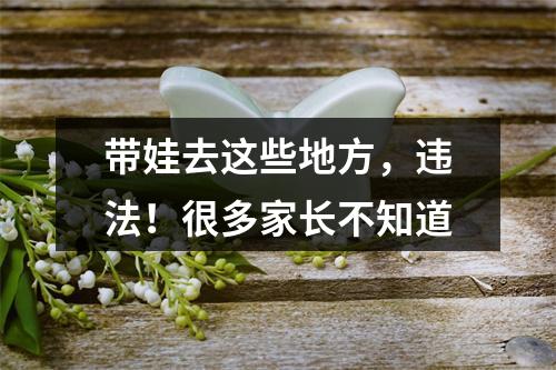 带娃去这些地方，违法！很多家长不知道