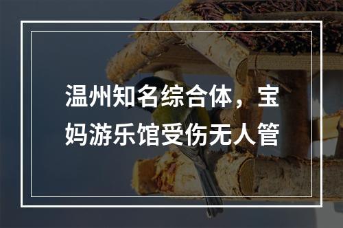 温州知名综合体，宝妈游乐馆受伤无人管