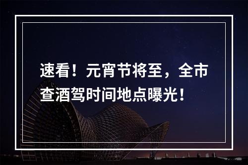 速看！元宵节将至，全市查酒驾时间地点曝光！