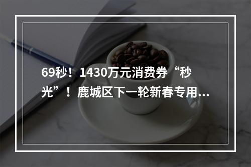 69秒！1430万元消费券“秒光”！鹿城区下一轮新春专用消费券开抢时间为…
