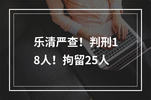 乐清严查！判刑18人！拘留25人