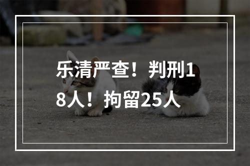 乐清严查！判刑18人！拘留25人
