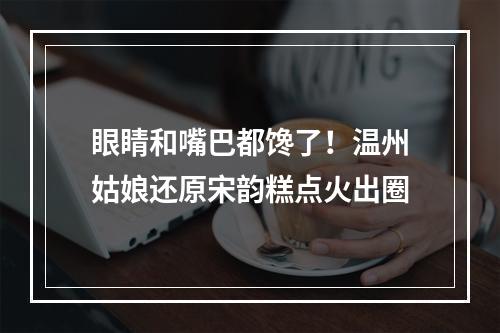 眼睛和嘴巴都馋了！温州姑娘还原宋韵糕点火出圈