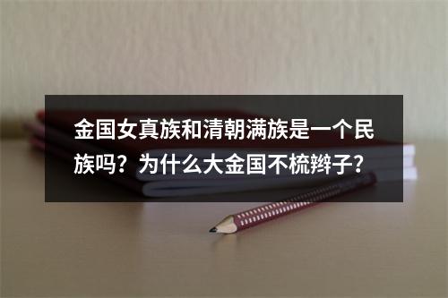 金国女真族和清朝满族是一个民族吗？为什么大金国不梳辫子？