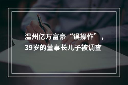 温州亿万富豪“误操作”，39岁的董事长儿子被调查