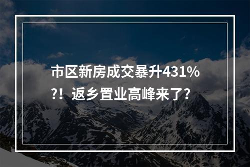 市区新房成交暴升431%?！返乡置业高峰来了？