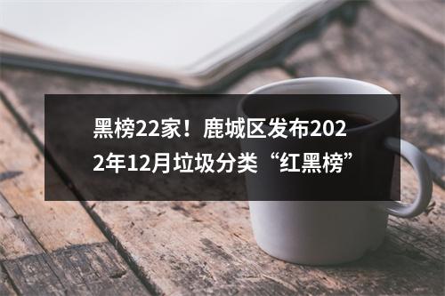 黑榜22家！鹿城区发布2022年12月垃圾分类“红黑榜”