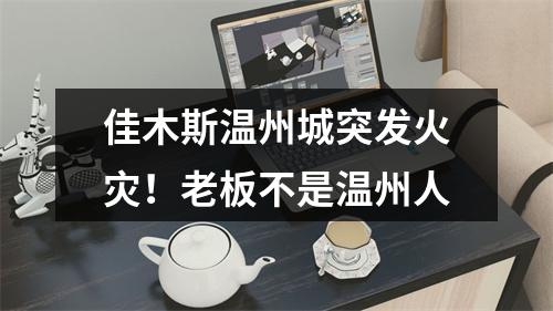 佳木斯温州城突发火灾！老板不是温州人