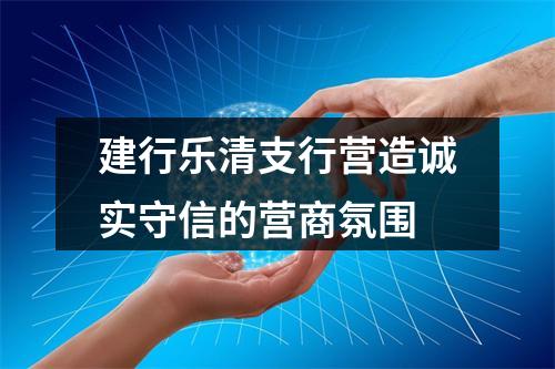 建行乐清支行营造诚实守信的营商氛围
